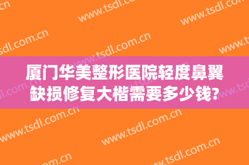 厦门华美整形医院轻度鼻翼缺损修复大楷需要多少钱?需要多久恢复?(厦门鼻子整形多少钱)