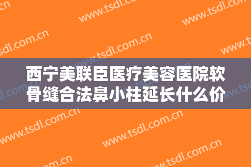 西宁美联臣医疗美容医院软骨缝合法鼻小柱延长什么价格?多长时间恢复?