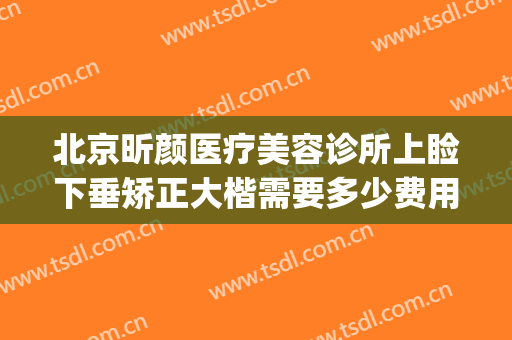 北京昕颜医疗美容诊所上睑下垂矫正大楷需要多少费用?好不好?(北京治疗上睑下垂最好的医生)