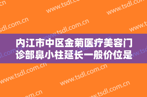 内江市中区金菊医疗美容门诊部鼻小柱延长一般价位是多少钱?好不好?