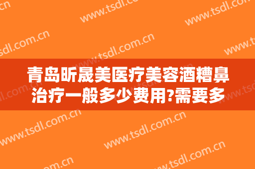青岛昕晟美医疗美容酒糟鼻治疗一般多少费用?需要多久恢复?