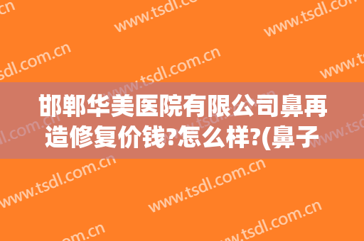 邯郸华美医院有限公司鼻再造修复价钱?怎么样?(鼻子整容修复价格)