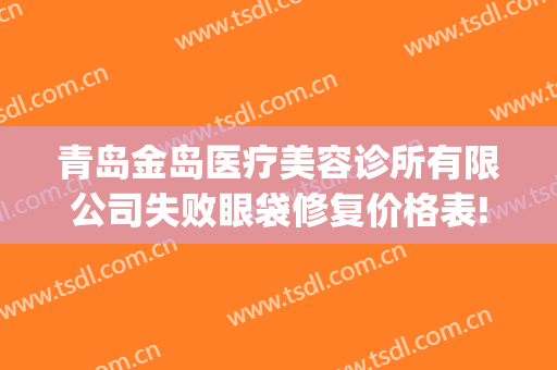 青岛金岛医疗美容诊所有限公司失败眼袋修复价格表!有哪些优势?(青岛市12家正规医疗美容机构)