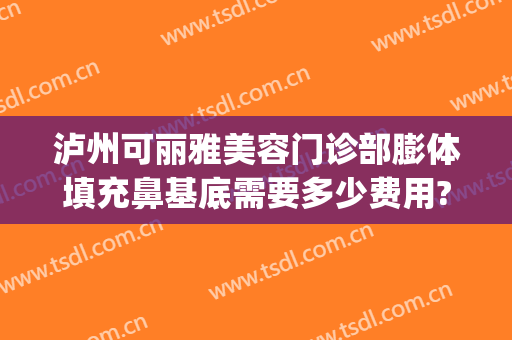 泸州可丽雅美容门诊部膨体填充鼻基底需要多少费用?效果怎么样?(泸州可丽雅整形)