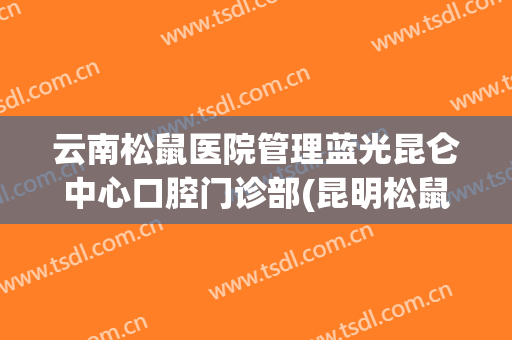 云南松鼠医院管理蓝光昆仑中心口腔门诊部(昆明松鼠口腔医院电话)