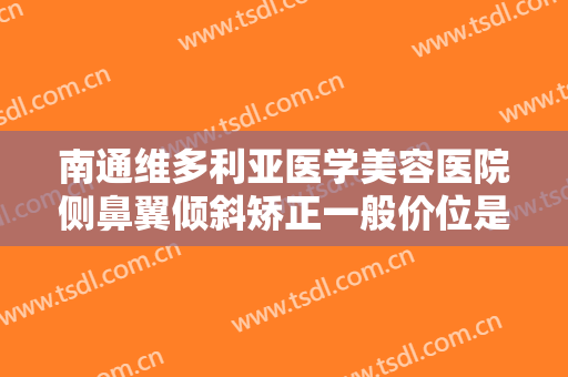南通维多利亚医学美容医院侧鼻翼倾斜矫正一般价位是多少费用?贵不贵?