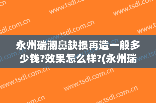 永州瑞澜鼻缺损再造一般多少钱?效果怎么样?(永州瑞澜整形医院电话)