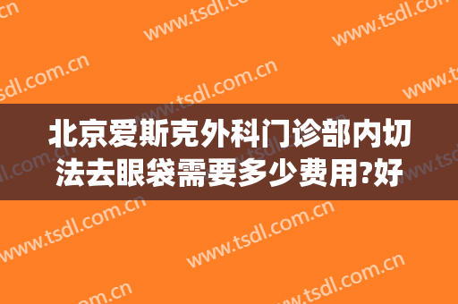 北京爱斯克外科门诊部内切法去眼袋需要多少费用?好不好?(北京外切眼袋手术哪里好)