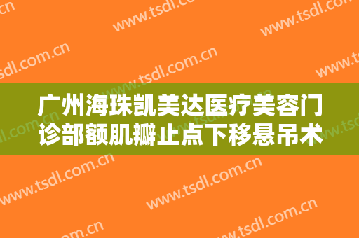 广州海珠凯美达医疗美容门诊部额肌瓣止点下移悬吊术大楷需要多少费用?可靠吗?