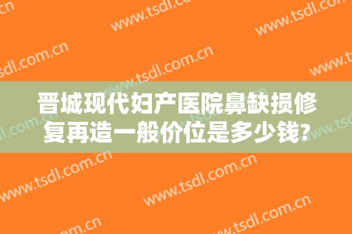 晋城现代妇产医院鼻缺损修复再造一般价位是多少钱?效果怎么样?