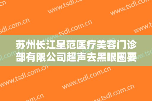 苏州长江星范医疗美容门诊部有限公司超声去黑眼圈要多少钱?多长时间恢复?