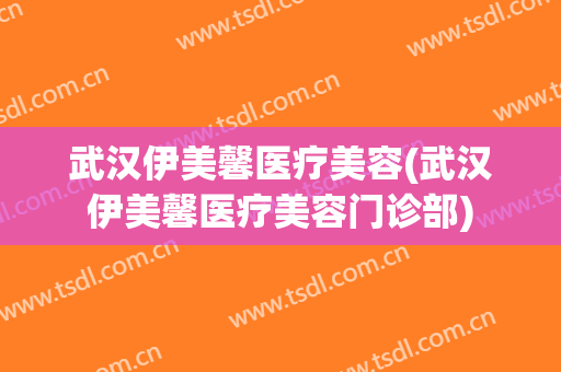 武汉伊美馨医疗美容(武汉伊美馨医疗美容门诊部)