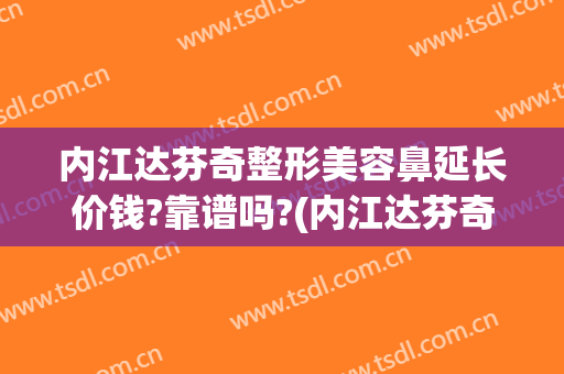 内江达芬奇整形美容鼻延长价钱?靠谱吗?(内江达芬奇整形医院)