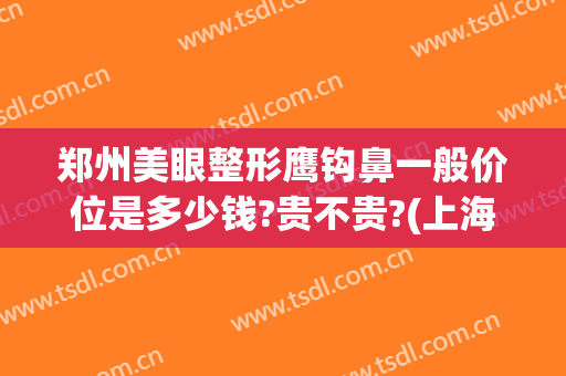郑州美眼整形鹰钩鼻一般价位是多少钱?贵不贵?(上海鹰钩鼻整形多少钱)