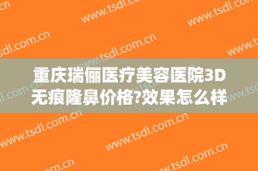 重庆瑞俪医疗美容医院3D无痕隆鼻价格?效果怎么样?(重庆新瑞俪医疗美容价格表)
