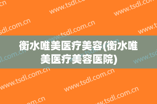 衡水唯美医疗美容(衡水唯美医疗美容医院)