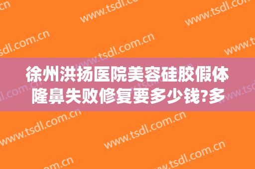 徐州洪扬医院美容硅胶假体隆鼻失败修复要多少钱?多长时间恢复?(隆鼻失败修复还要钱吗)