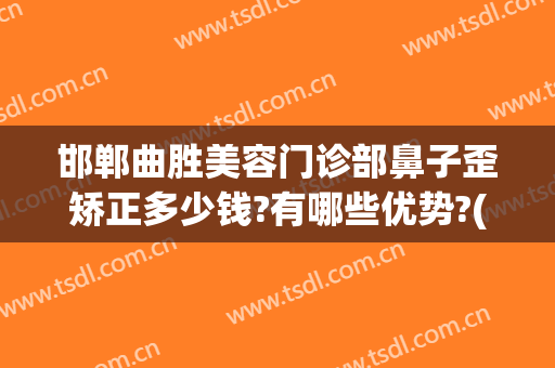 邯郸曲胜美容门诊部鼻子歪矫正多少钱?有哪些优势?(邯郸曲胜做双眼皮怎么样)