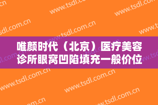 唯颜时代（北京）医疗美容诊所眼窝凹陷填充一般价位是多少钱?贵不贵?