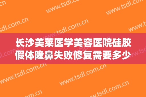 长沙美莱医学美容医院硅胶假体隆鼻失败修复需要多少钱?可靠吗?(假体隆鼻修复还收费吗)