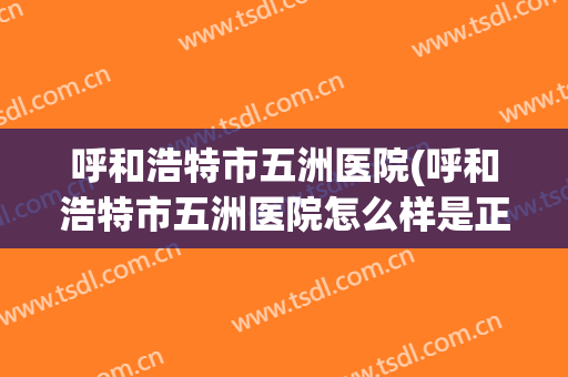 呼和浩特市五洲医院(呼和浩特市五洲医院怎么样是正规医院吗)
