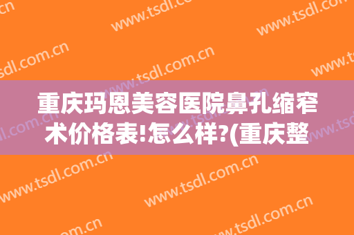重庆玛恩美容医院鼻孔缩窄术价格表!怎么样?(重庆整容鼻孔医院)