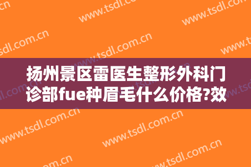 扬州景区雷医生整形外科门诊部fue种眉毛什么价格?效果怎么样?