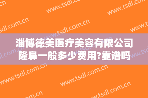 淄博德美医疗美容有限公司隆鼻一般多少费用?靠谱吗?(淄博整形美容医院费用)