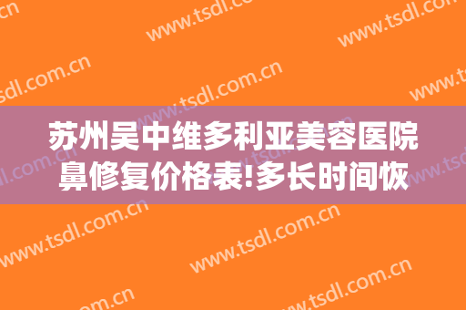 苏州吴中维多利亚美容医院鼻修复价格表!多长时间恢复?(苏州维多利亚整形医院)
