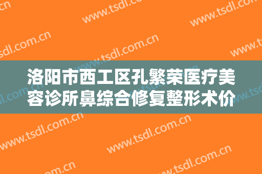 洛阳市西工区孔繁荣医疗美容诊所鼻综合修复整形术价格表!有哪些优势?