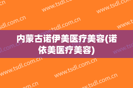 内蒙古诺伊美医疗美容(诺依美医疗美容)