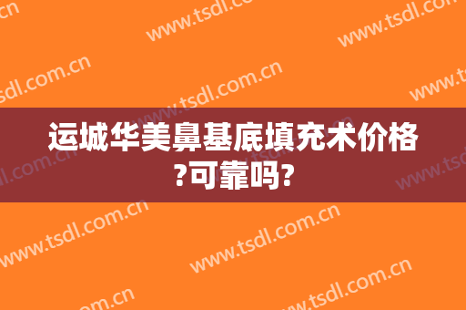 运城华美鼻基底填充术价格?可靠吗?