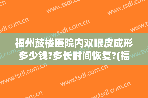 福州鼓楼医院内双眼皮成形多少钱?多长时间恢复?(福州双眼皮价格)