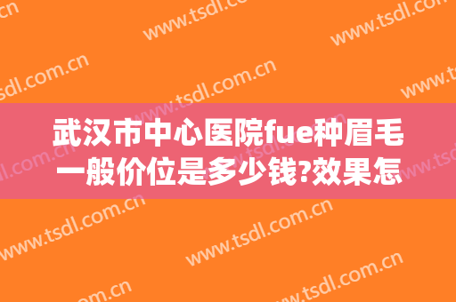 武汉市中心医院fue种眉毛一般价位是多少钱?效果怎么样?(武汉种植眉毛公立医院是哪家)