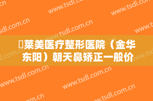 玥莱美医疗整形医院（金华 东阳）朝天鼻矫正一般价位是多少?有哪些优势?