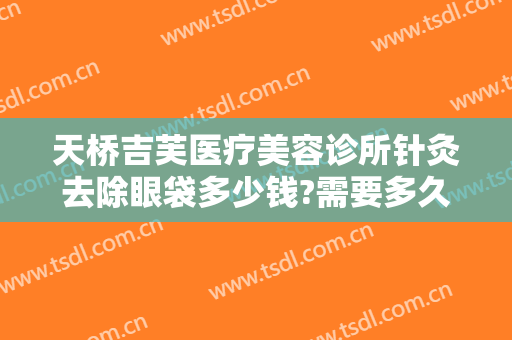 天桥吉芙医疗美容诊所针灸去除眼袋多少钱?需要多久恢复?