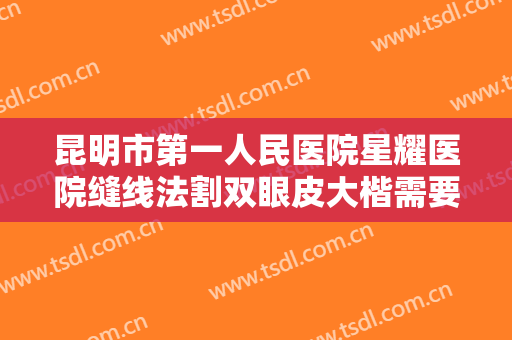 昆明市第一人民医院星耀医院缝线法割双眼皮大楷需要多少费用?需要多久恢复?