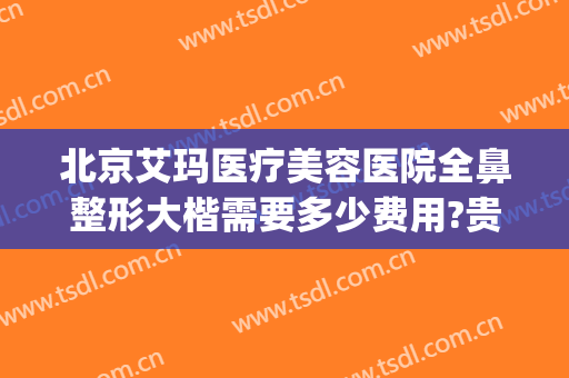 北京艾玛医疗美容医院全鼻整形大楷需要多少费用?贵不贵?(艾玛整形医院整形消费高吗)