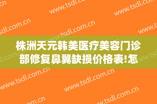 株洲天元韩美医疗美容门诊部修复鼻翼缺损价格表!怎么样?(中专士兵考军校)
