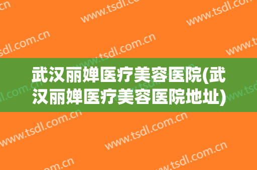 武汉丽婵医疗美容医院(武汉丽婵医疗美容医院地址)