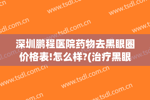 深圳鹏程医院药物去黑眼圈价格表!怎么样?(治疗黑眼圈一般多少钱)