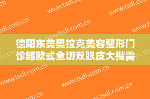 德阳东美奥拉克美容整形门诊部欧式全切双眼皮大楷需要多少钱?好不好?