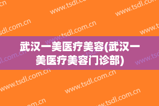 武汉一美医疗美容(武汉一美医疗美容门诊部)