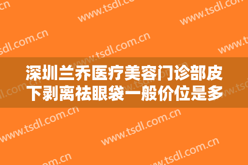 深圳兰乔医疗美容门诊部皮下剥离祛眼袋一般价位是多少?有哪些优势?