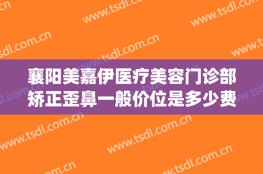 襄阳美嘉伊医疗美容门诊部矫正歪鼻一般价位是多少费用?靠谱吗?(襄阳美嘉伊整形医院)