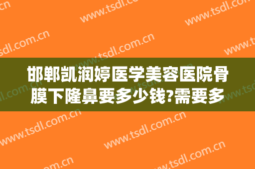 邯郸凯润婷医学美容医院骨膜下隆鼻要多少钱?需要多久恢复?(邯郸凯润婷医疗美容医院地址)