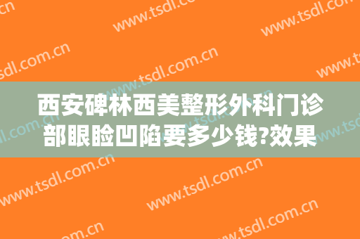 西安碑林西美整形外科门诊部眼睑凹陷要多少钱?效果怎么样?(西安中心医院整形怎么样)