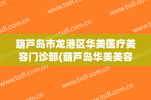 葫芦岛市龙港区华美医疗美容门诊部(葫芦岛华美美容医院怎么样)