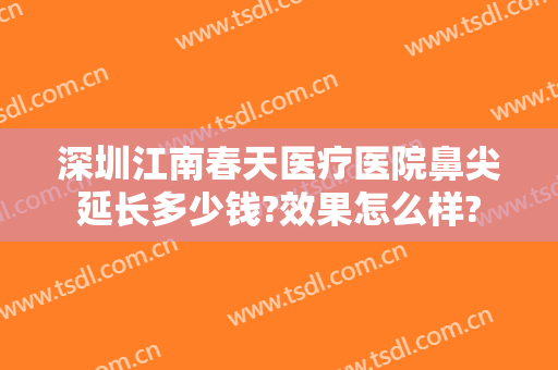 深圳江南春天医疗医院鼻尖延长多少钱?效果怎么样?