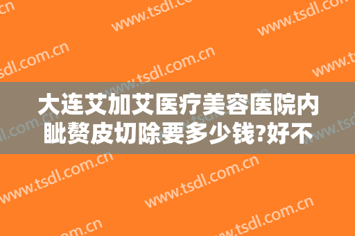 大连艾加艾医疗美容医院内眦赘皮切除要多少钱?好不好?